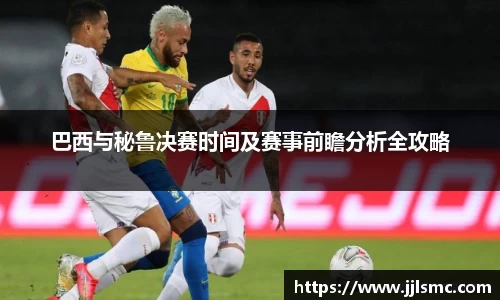巴西与秘鲁决赛时间及赛事前瞻分析全攻略