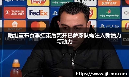 哈维宣布赛季结束后离开巴萨球队需注入新活力与动力