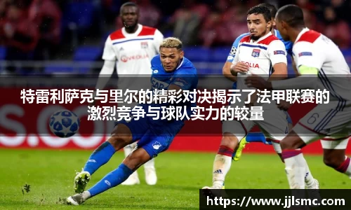 特雷利萨克与里尔的精彩对决揭示了法甲联赛的激烈竞争与球队实力的较量